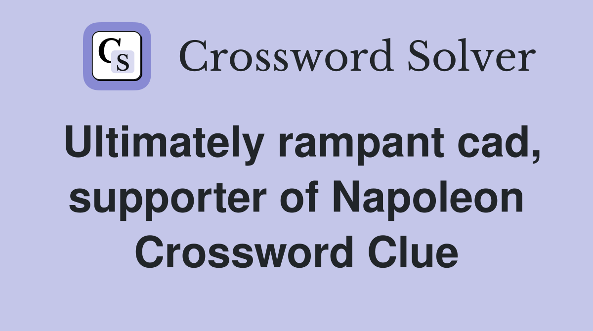 Ultimately rampant cad, supporter of Napoleon Crossword Clue Answers